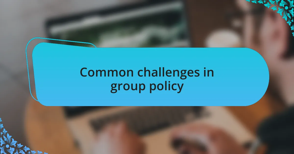 Common challenges in group policy