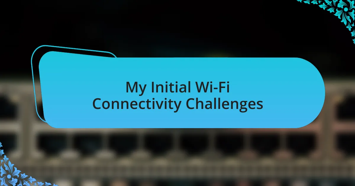 My Initial Wi-Fi Connectivity Challenges